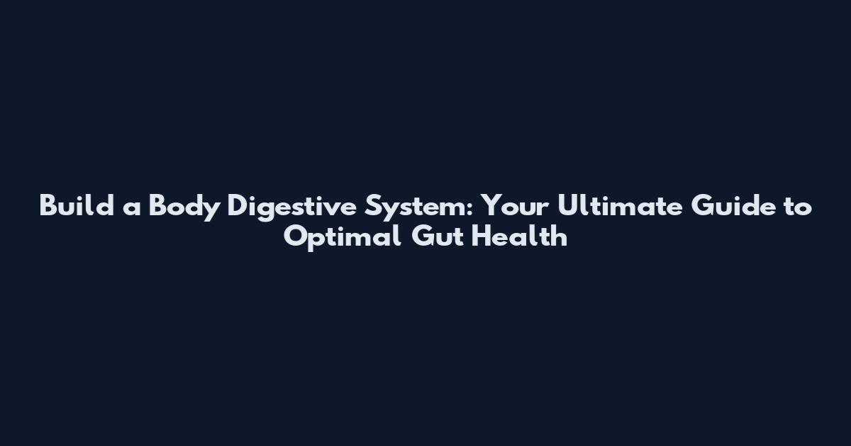 Build a Body Digestive System: Your Ultimate Guide to Optimal Gut Health