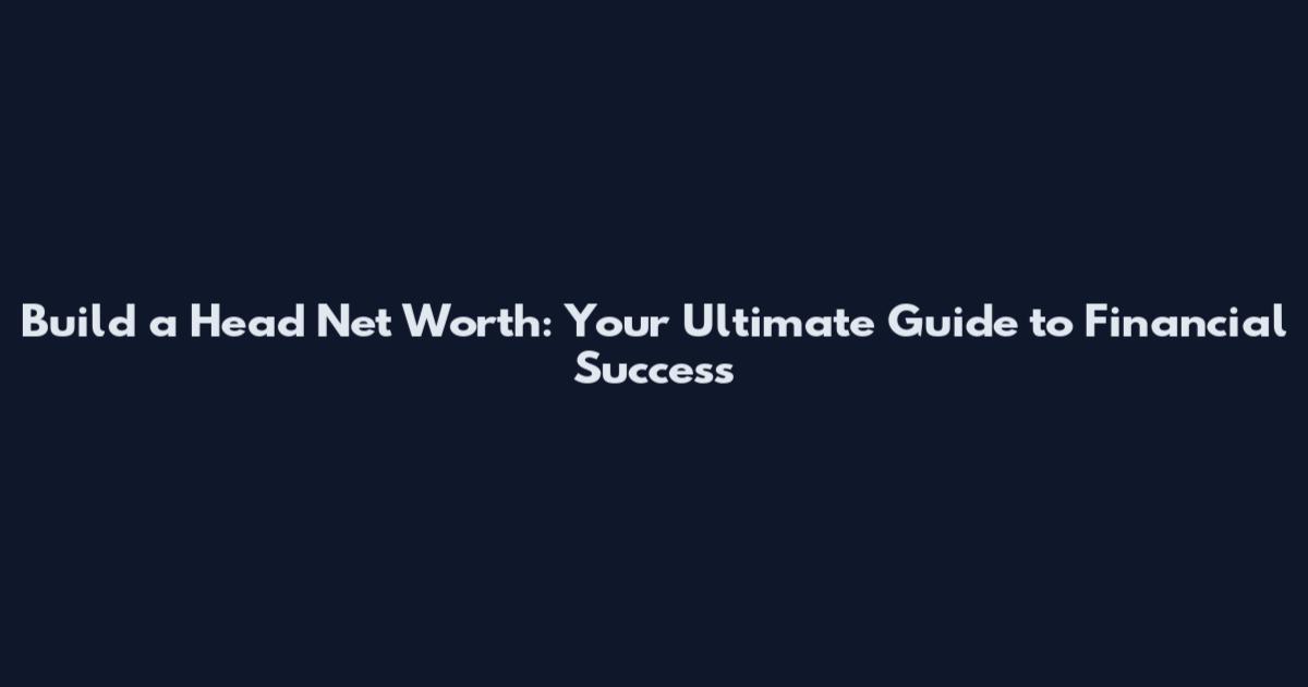 Build a Head Net Worth: Your Ultimate Guide to Financial Success