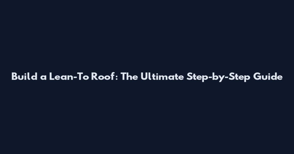 Build a Lean-To Roof: The Ultimate Step-by-Step Guide
