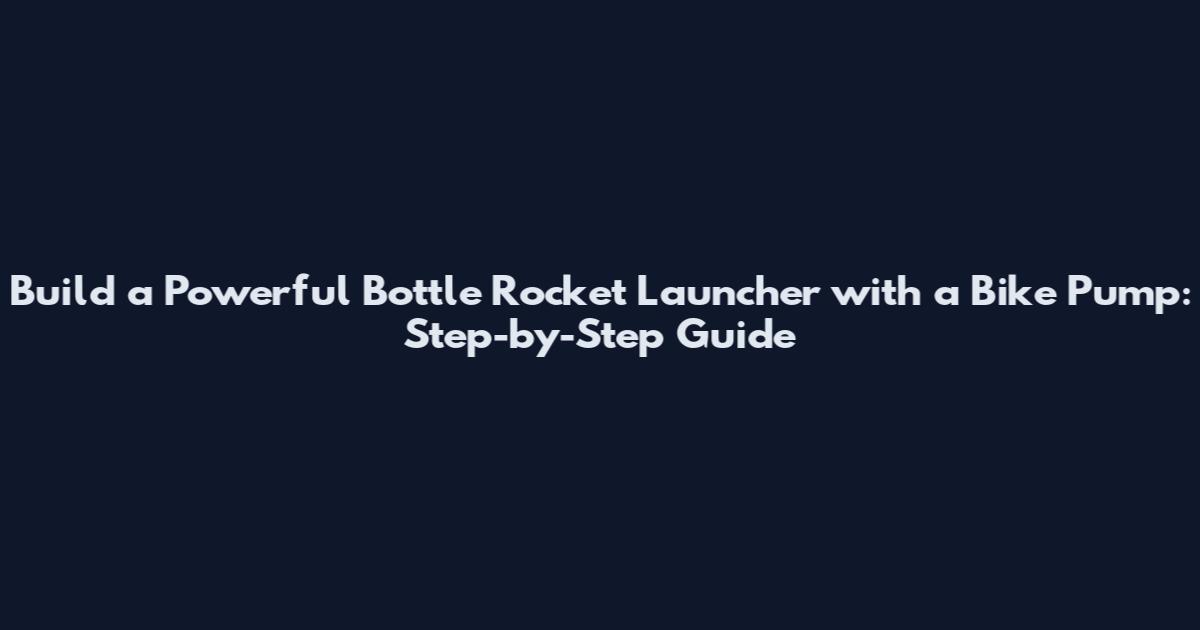 Build a Powerful Bottle Rocket Launcher with a Bike Pump: Step-by-Step Guide