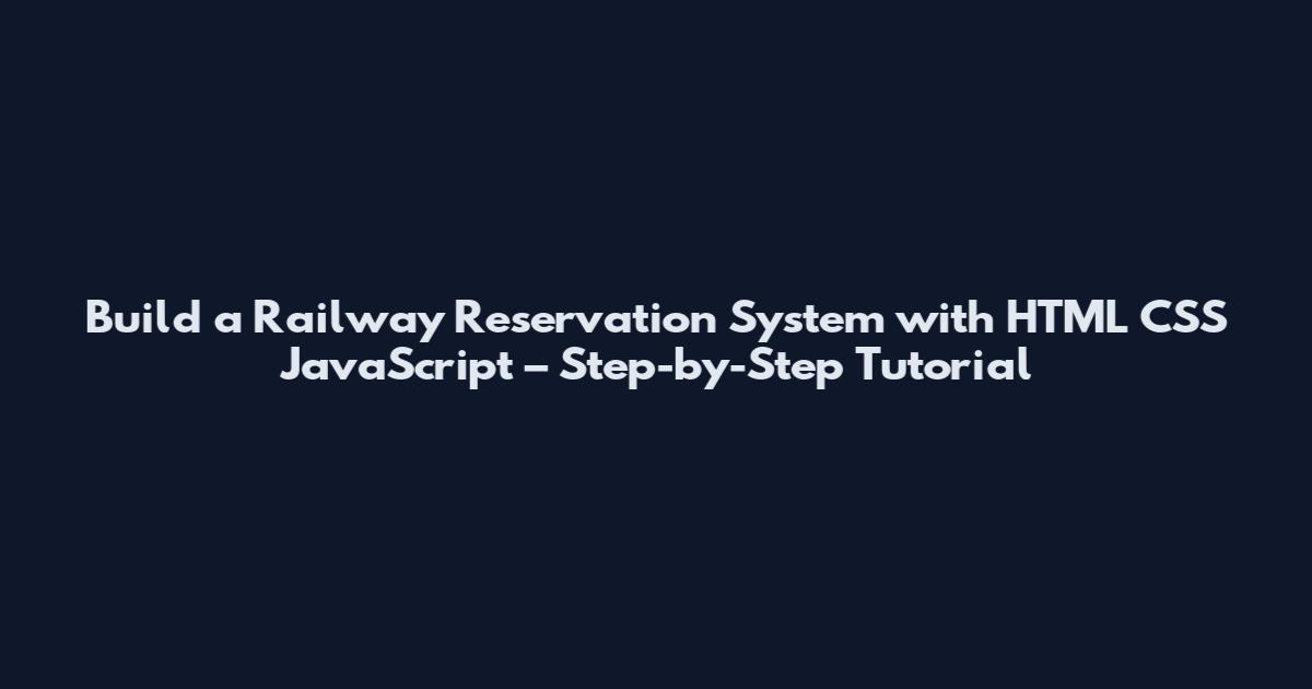 Build a Railway Reservation System with HTML CSS JavaScript – Step-by-Step Tutorial