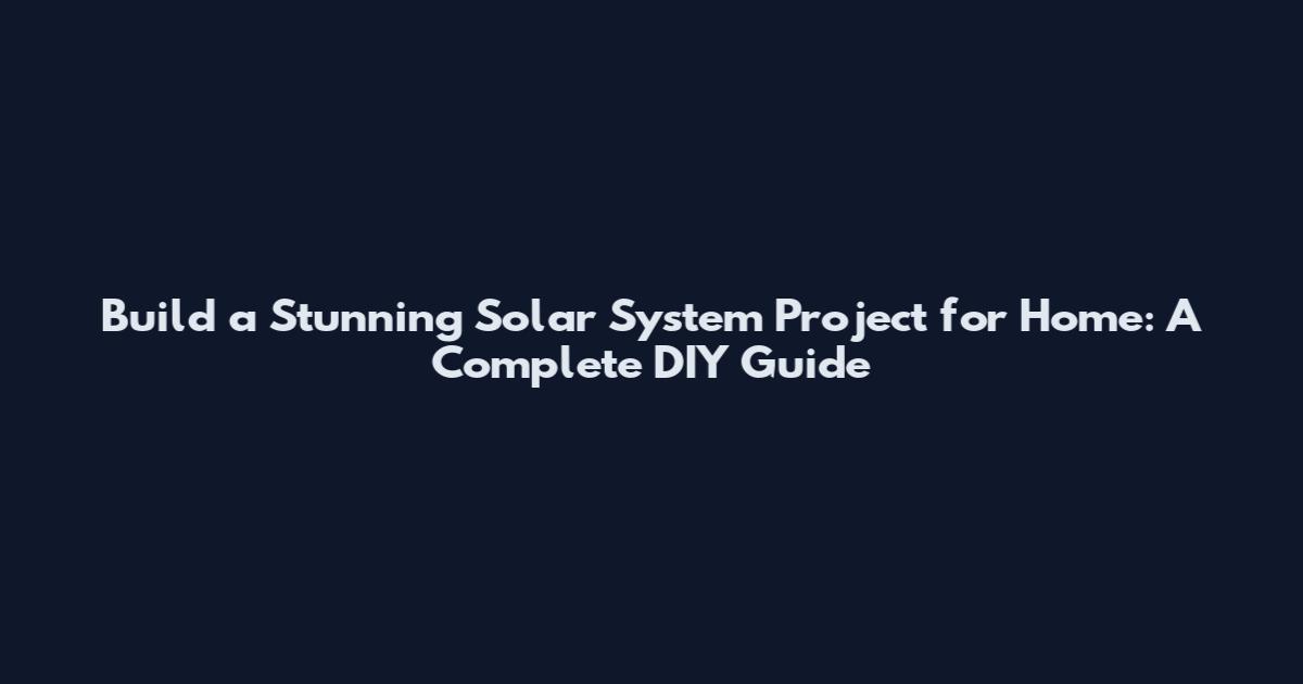 Build a Stunning Solar System Project for Home: A Complete DIY Guide