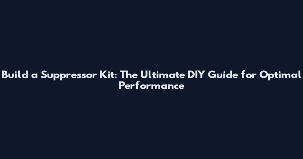 Build a Suppressor Kit: The Ultimate DIY Guide for Optimal Performance