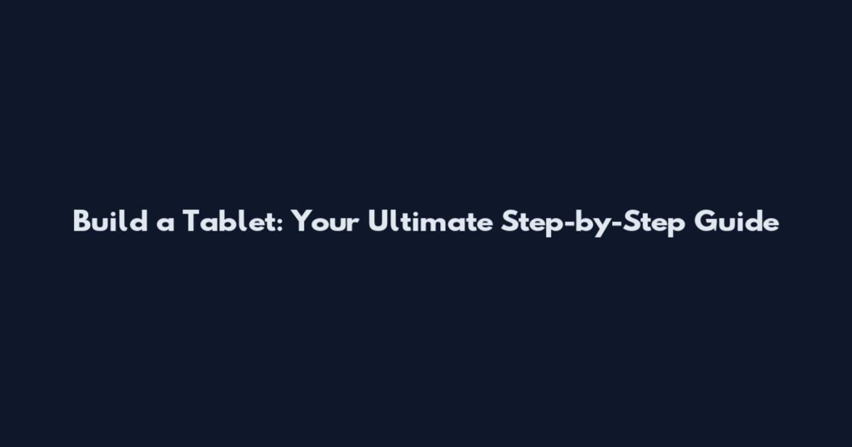 Build a Tablet: Your Ultimate Step-by-Step Guide