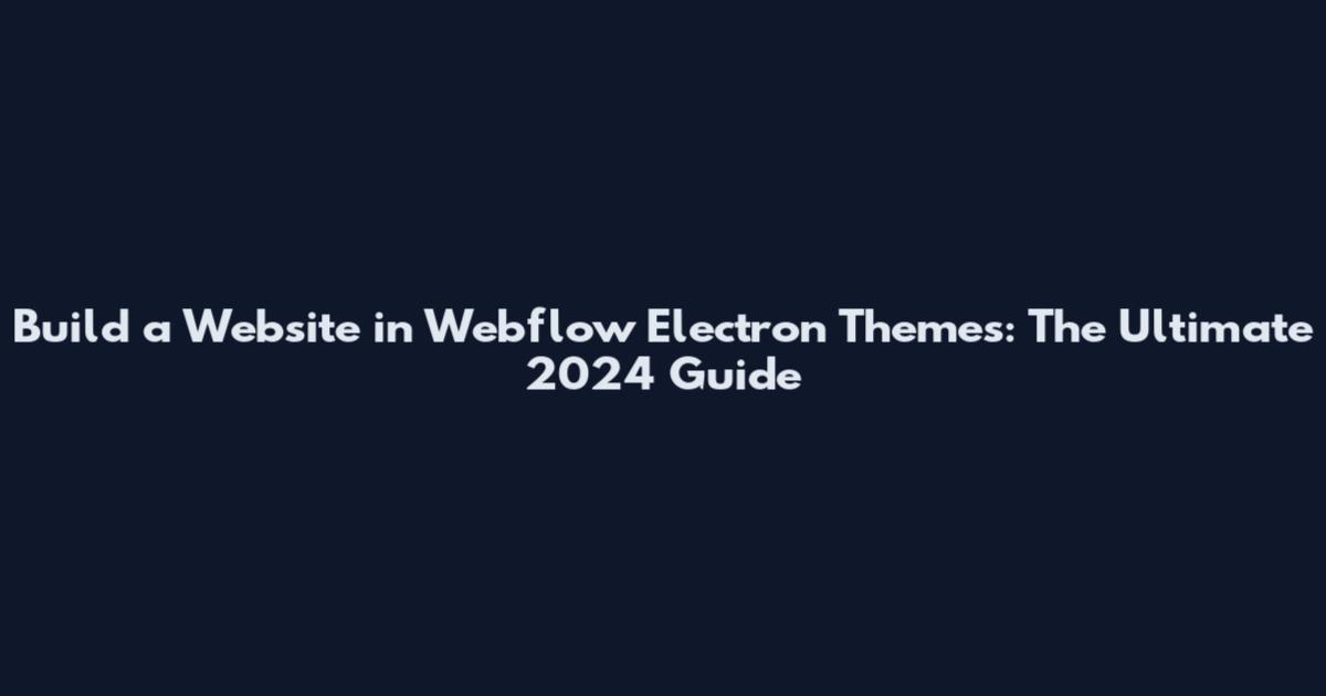 Build a Website in Webflow Electron Themes: The Ultimate 2024 Guide