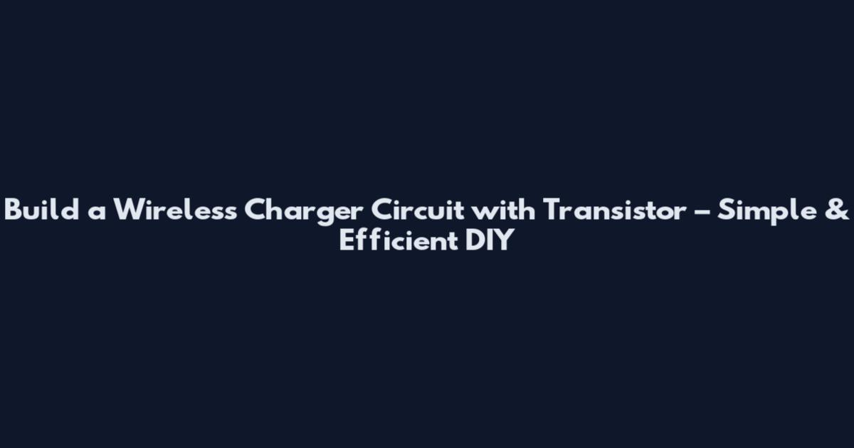 Build a Wireless Charger Circuit with Transistor – Simple & Efficient DIY