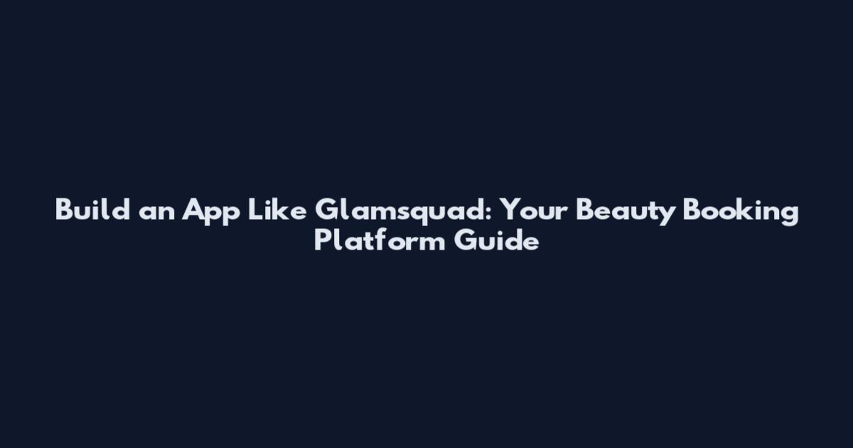 Build an App Like Glamsquad: Your Beauty Booking Platform Guide