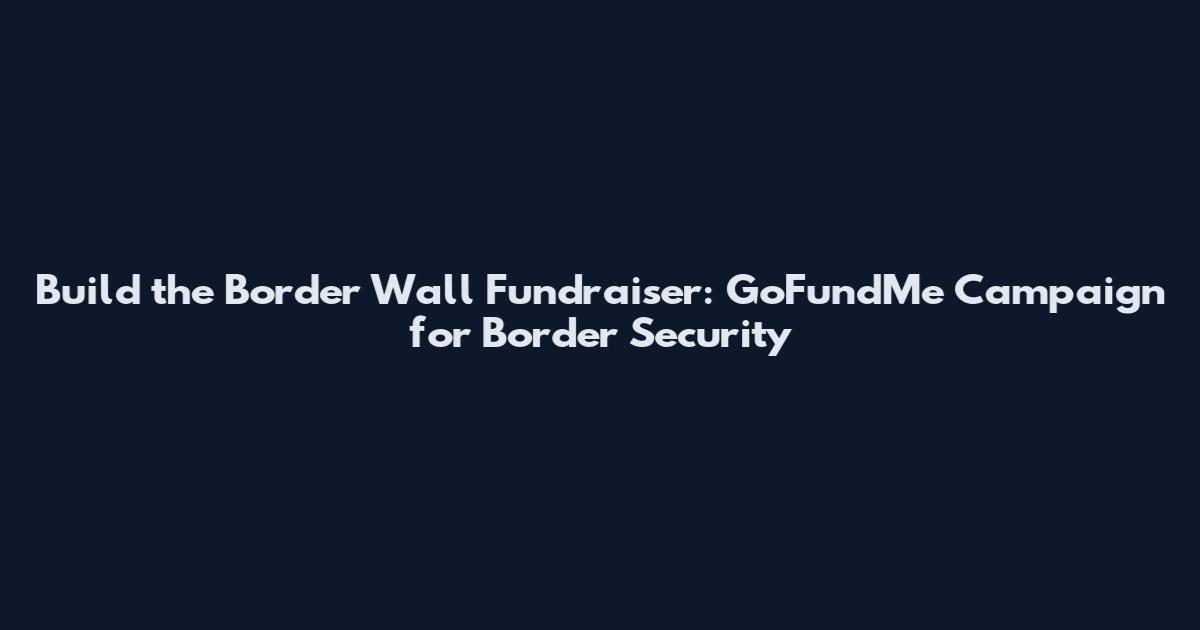 Build the Border Wall Fundraiser: GoFundMe Campaign for Border Security