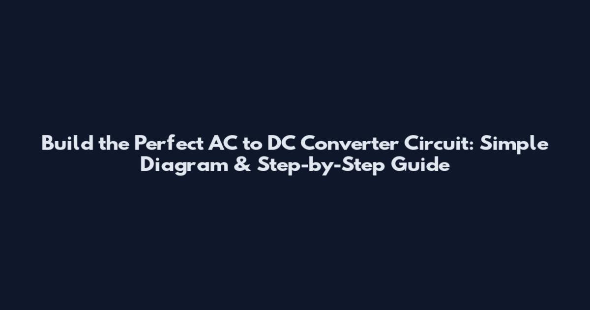 Build the Perfect AC to DC Converter Circuit: Simple Diagram & Step-by-Step Guide