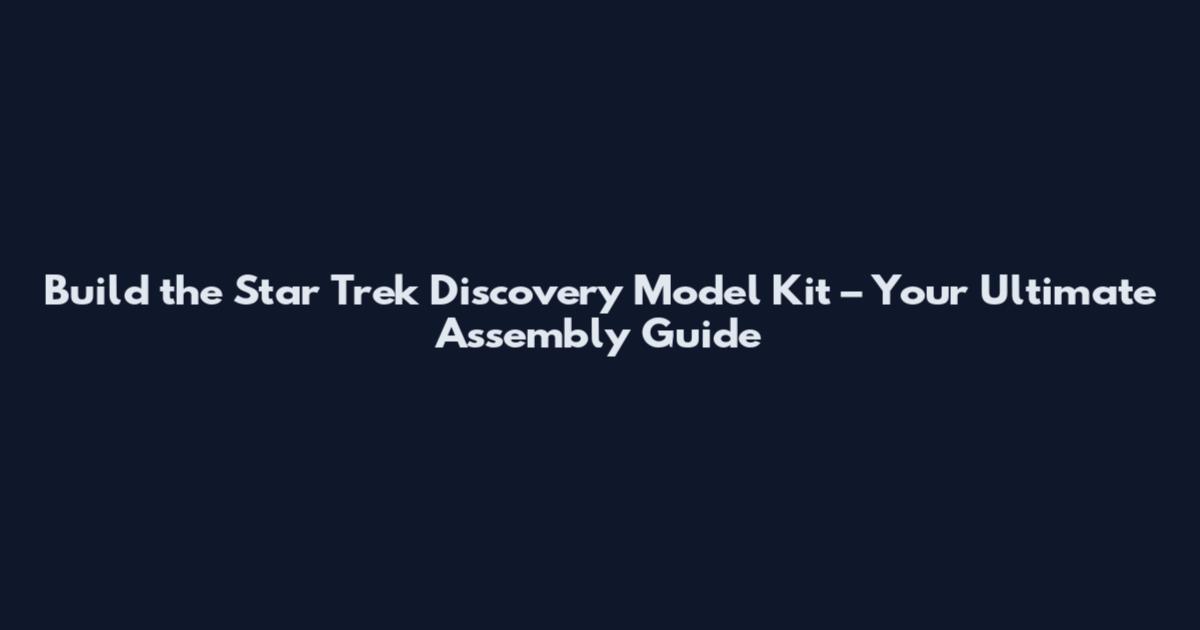Build the Star Trek Discovery Model Kit – Your Ultimate Assembly Guide