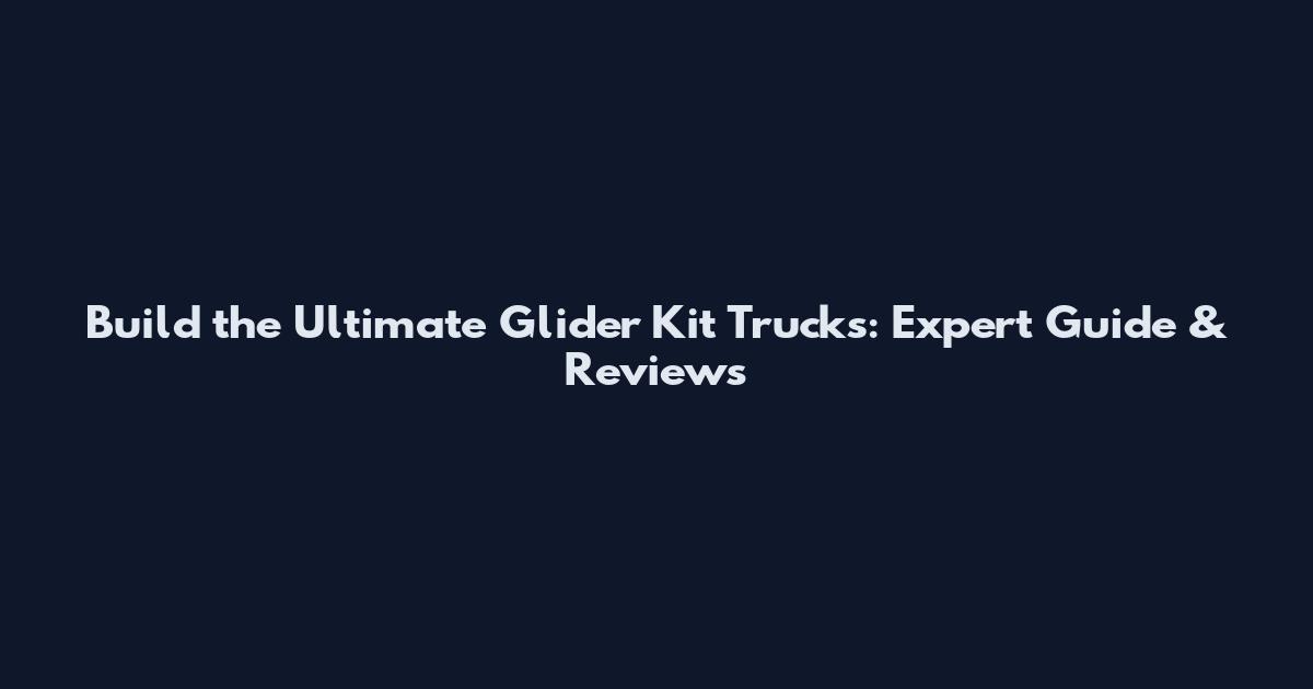 Build the Ultimate Glider Kit Trucks: Expert Guide & Reviews