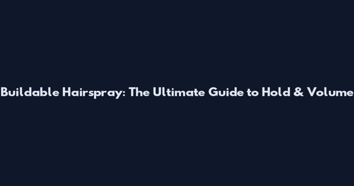 Buildable Hairspray: The Ultimate Guide to Hold & Volume