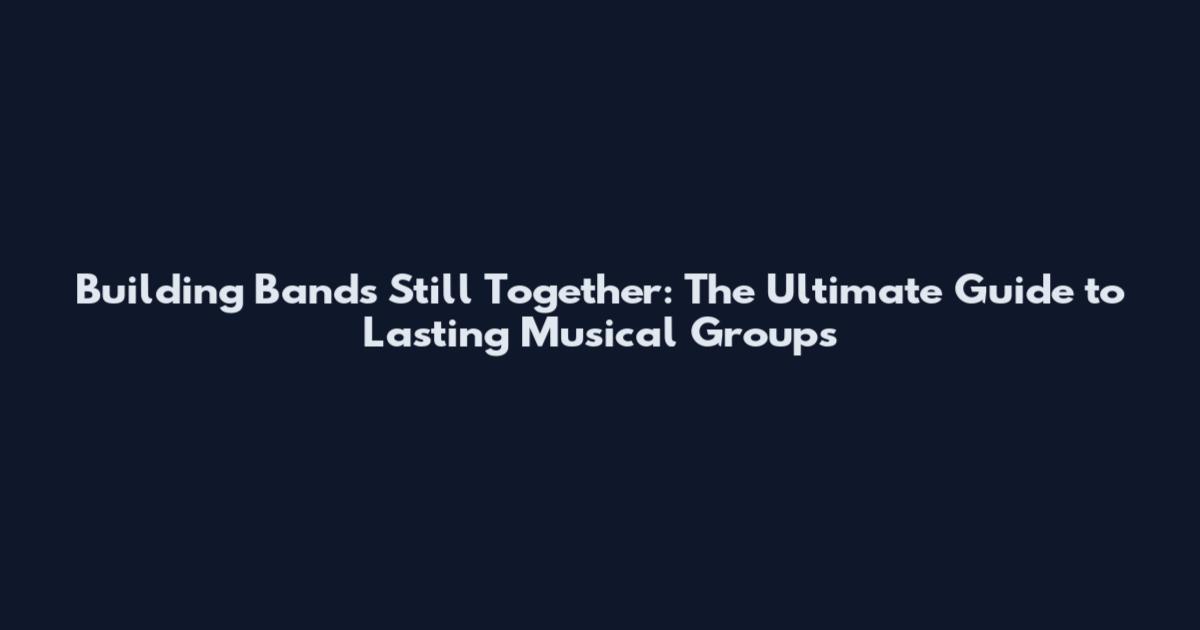 Building Bands Still Together: The Ultimate Guide to Lasting Musical Groups