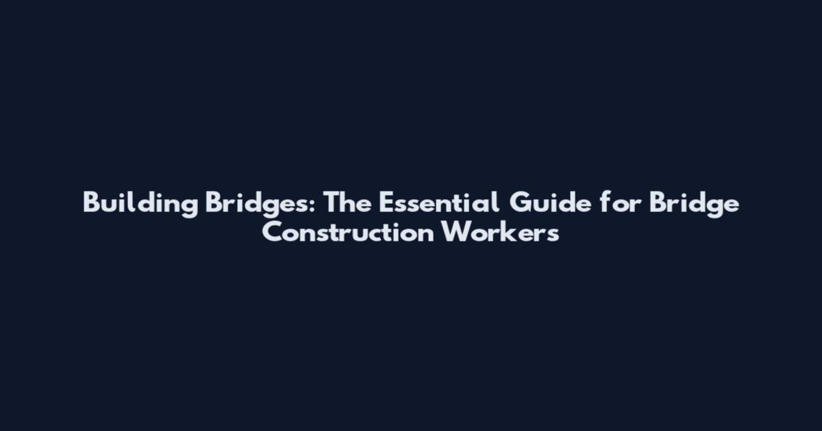 Building Bridges: The Essential Guide for Bridge Construction Workers