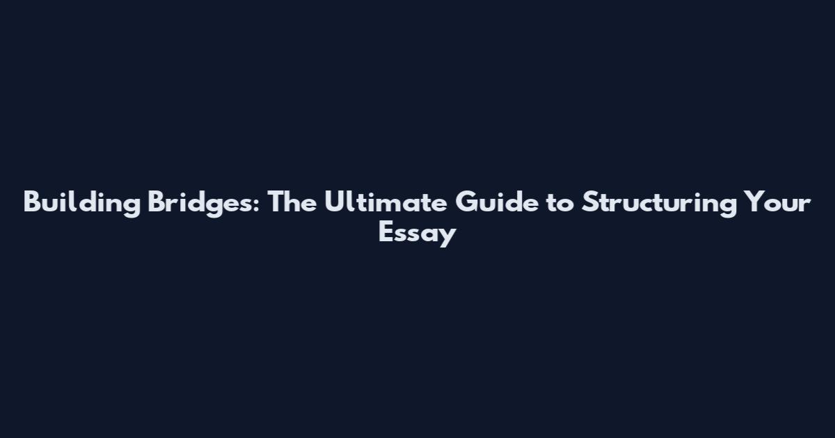 Building Bridges: The Ultimate Guide to Structuring Your Essay