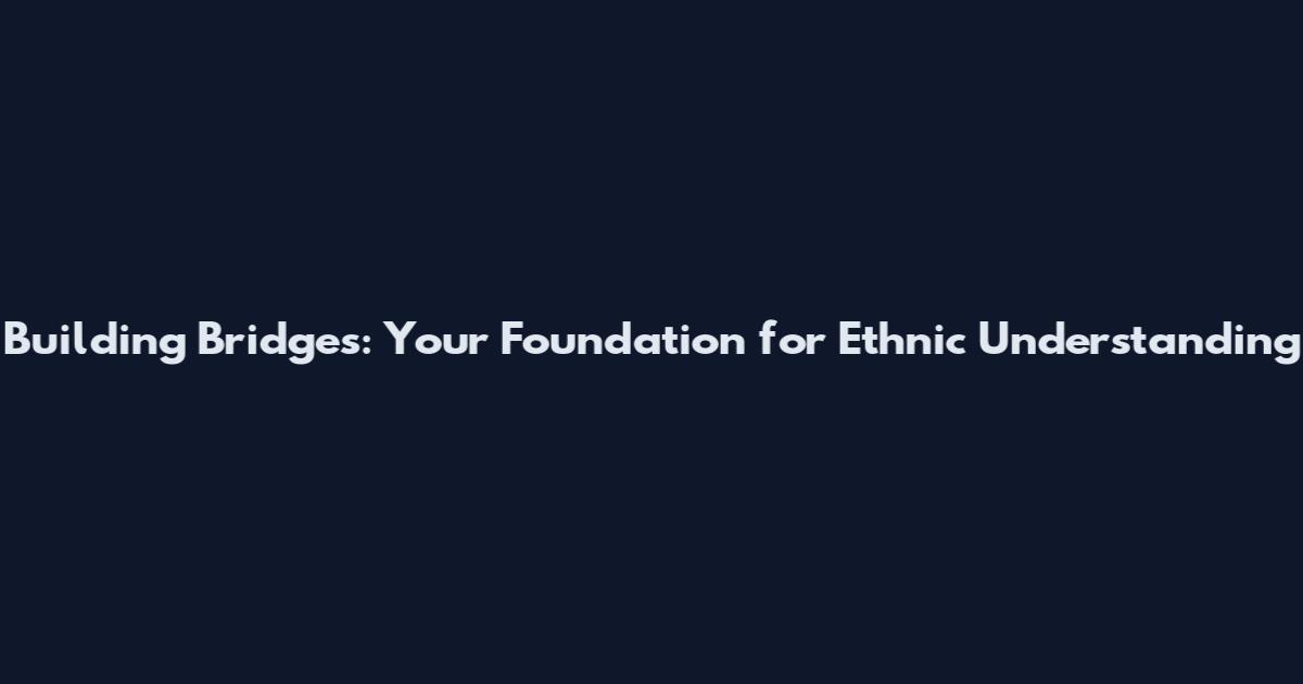 Building Bridges: Your Foundation for Ethnic Understanding