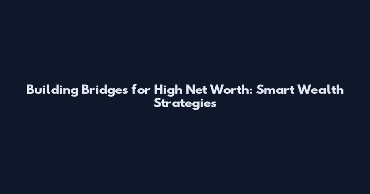 Building Bridges for High Net Worth: Smart Wealth Strategies
