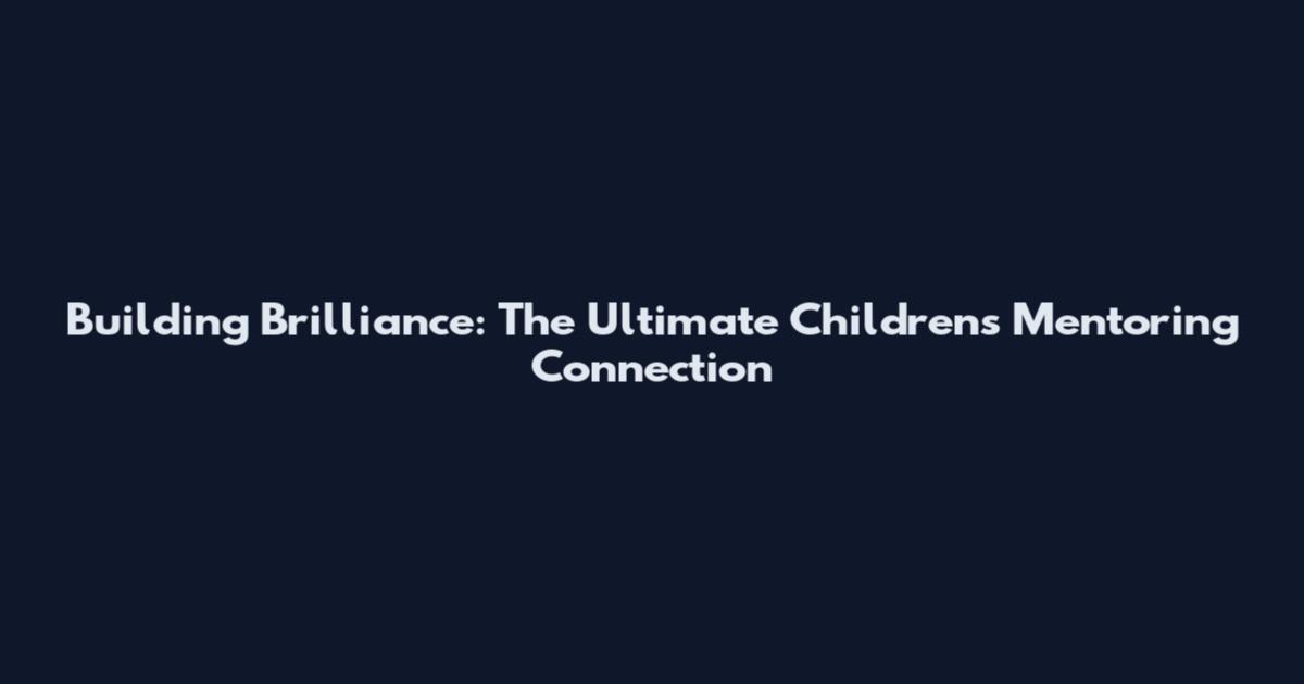 Building Brilliance: The Ultimate Children's Mentoring Connection