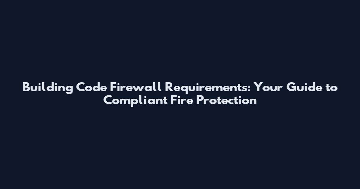 Building Code Firewall Requirements: Your Guide to Compliant Fire Protection