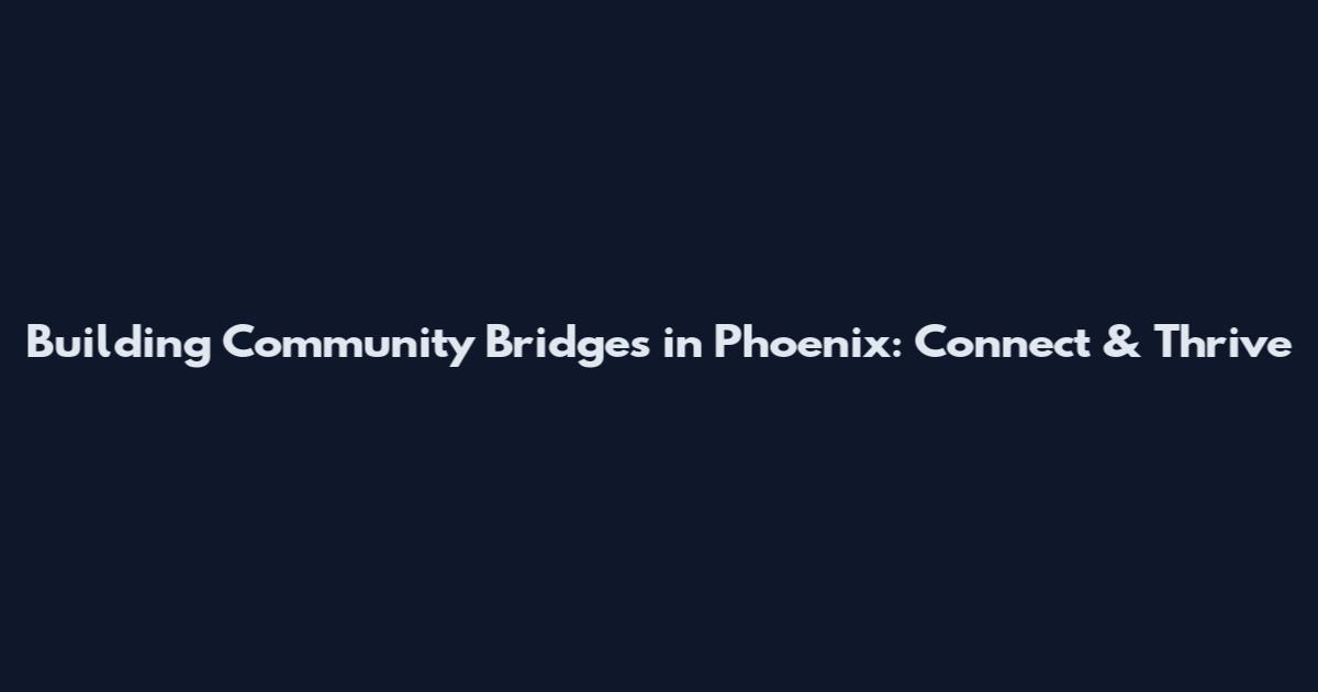 Building Community Bridges in Phoenix: Connect & Thrive