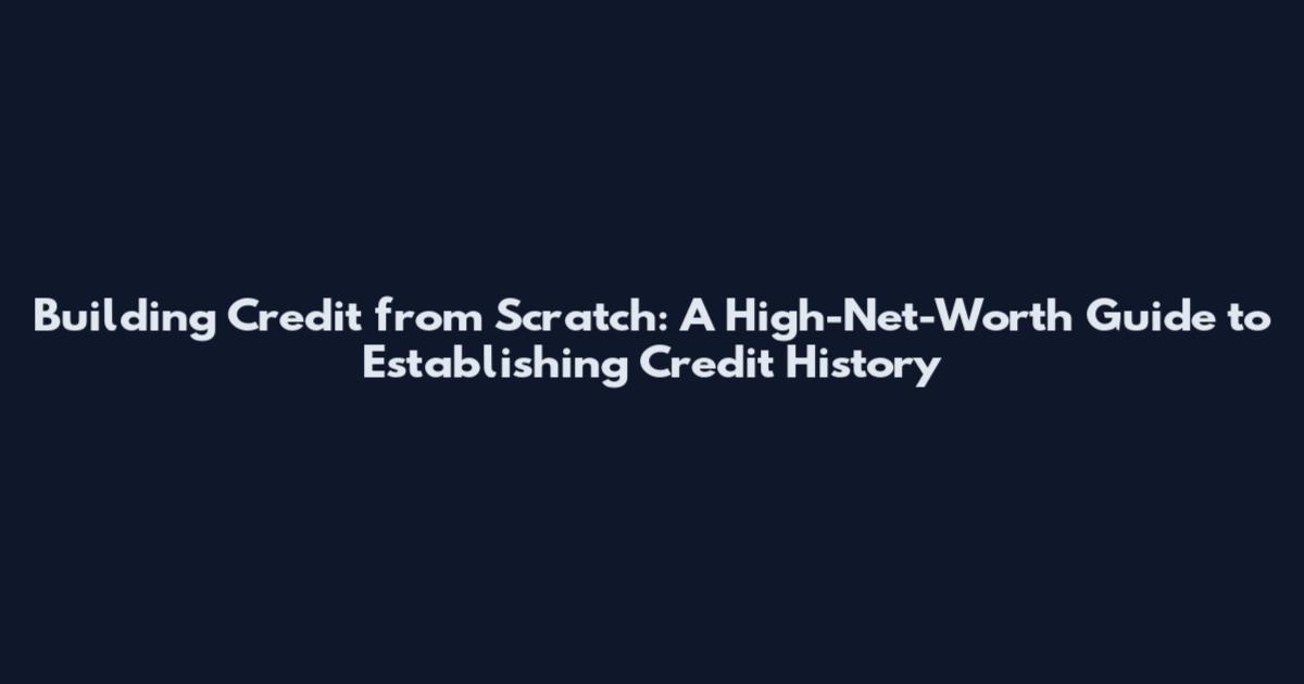 Building Credit from Scratch: A High-Net-Worth Guide to Establishing Credit History