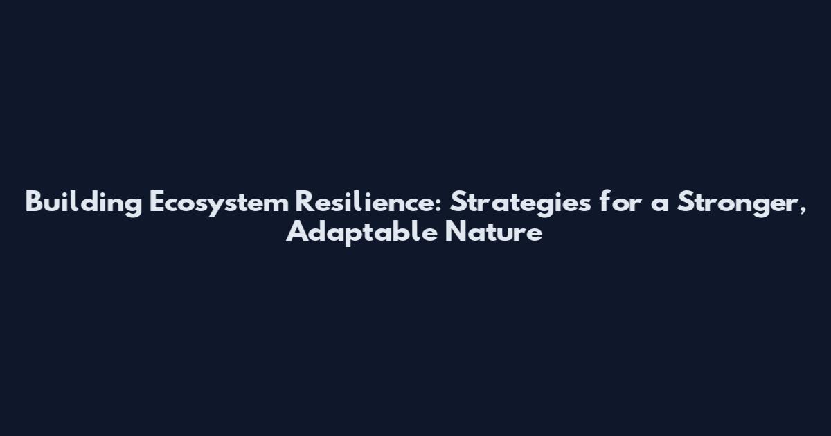 Building Ecosystem Resilience: Strategies for a Stronger, Adaptable Nature