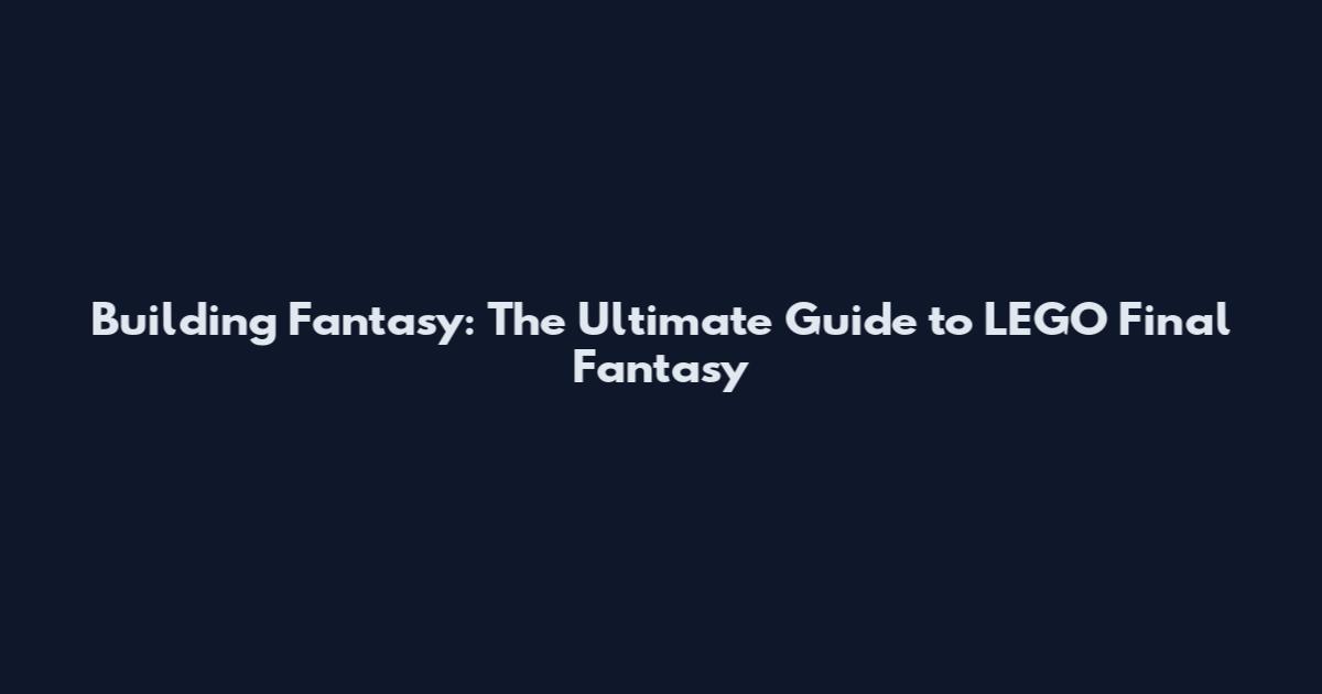 Building Fantasy: The Ultimate Guide to LEGO Final Fantasy