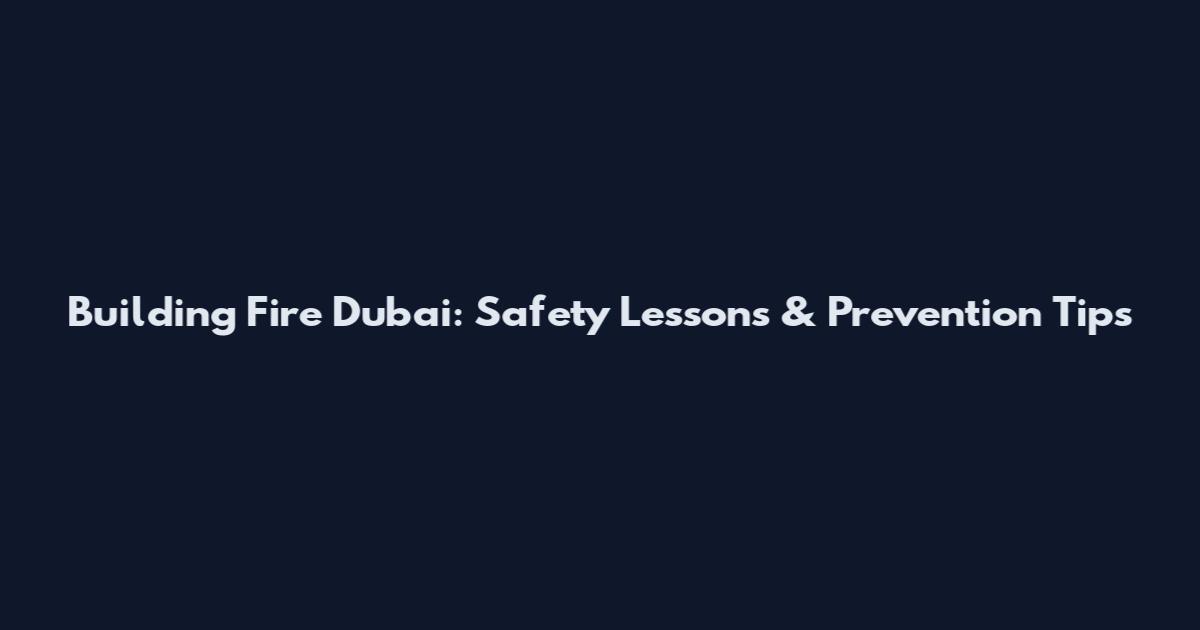 Building Fire Dubai: Safety Lessons & Prevention Tips