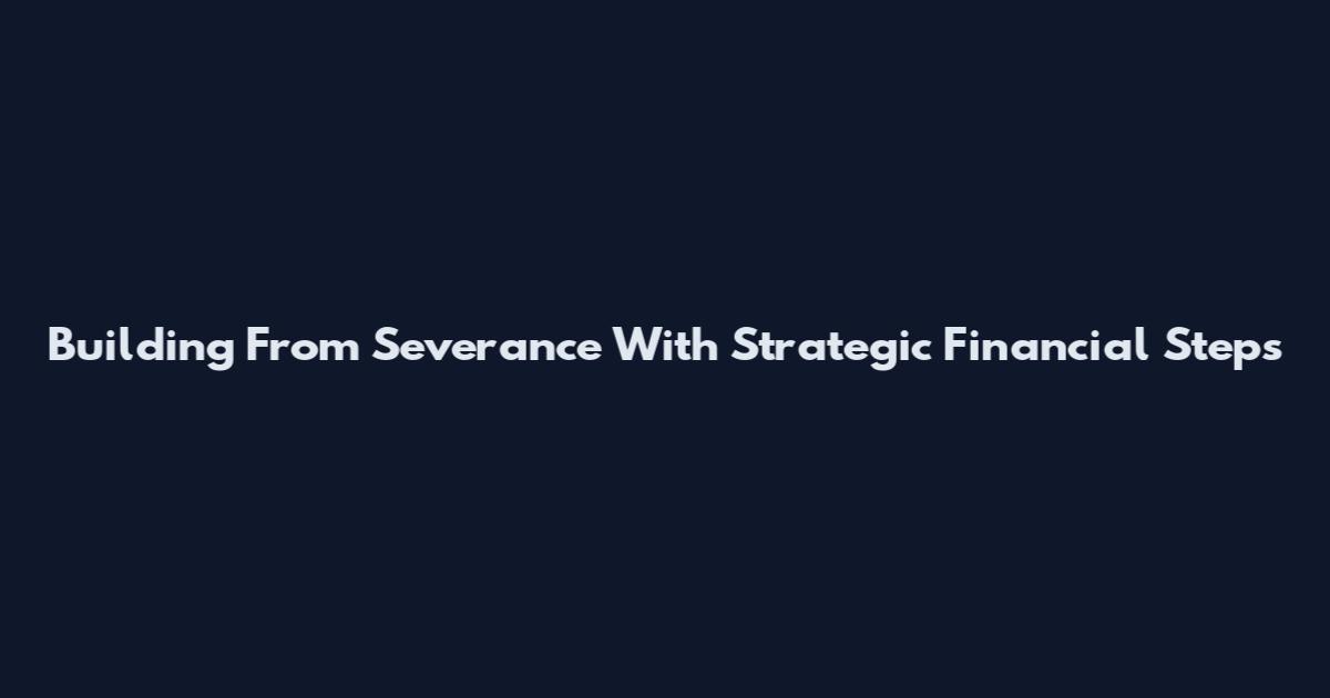 Building From Severance With Strategic Financial Steps