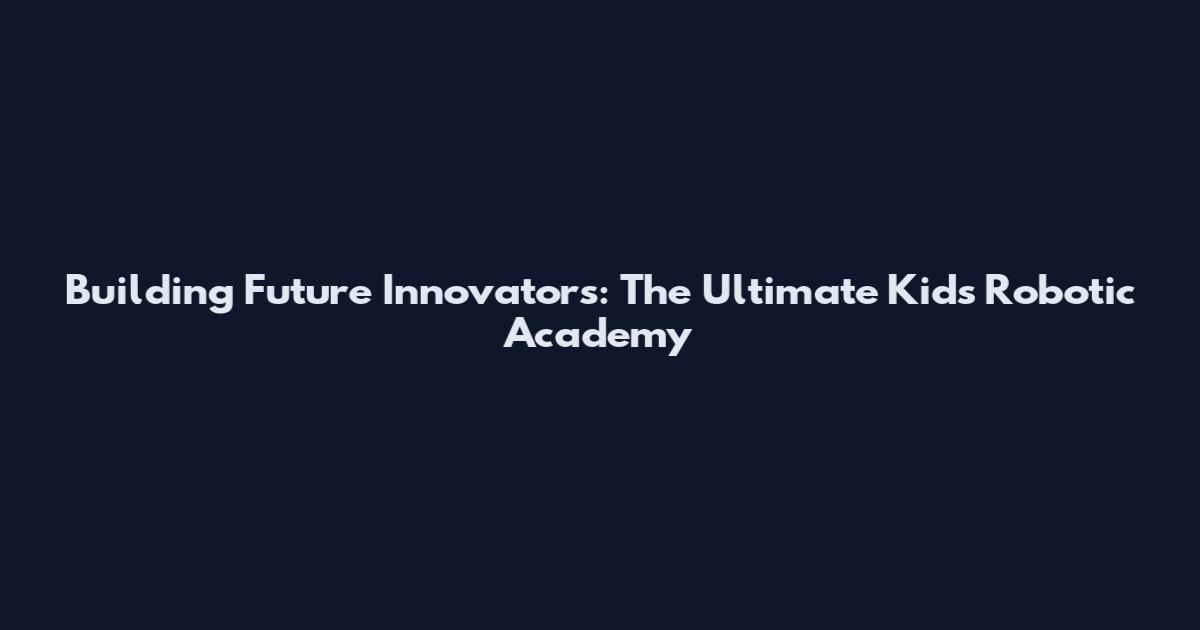 Building Future Innovators: The Ultimate Kids Robotic Academy