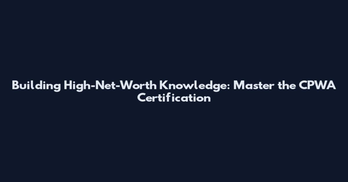 Building High-Net-Worth Knowledge: Master the CPWA Certification