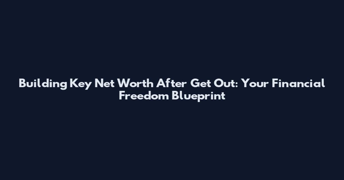 Building Key Net Worth After Get Out: Your Financial Freedom Blueprint