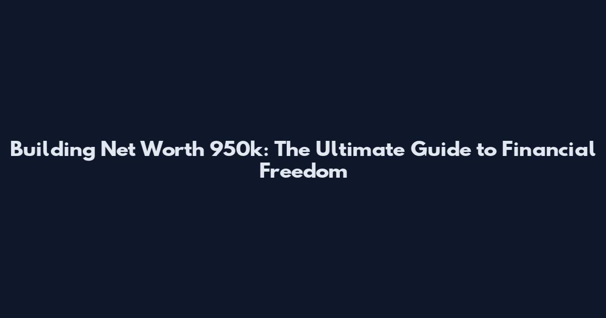 Building Net Worth 950k: The Ultimate Guide to Financial Freedom