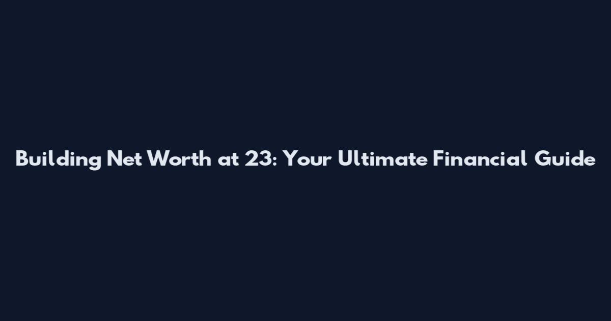 Building Net Worth at 23: Your Ultimate Financial Guide