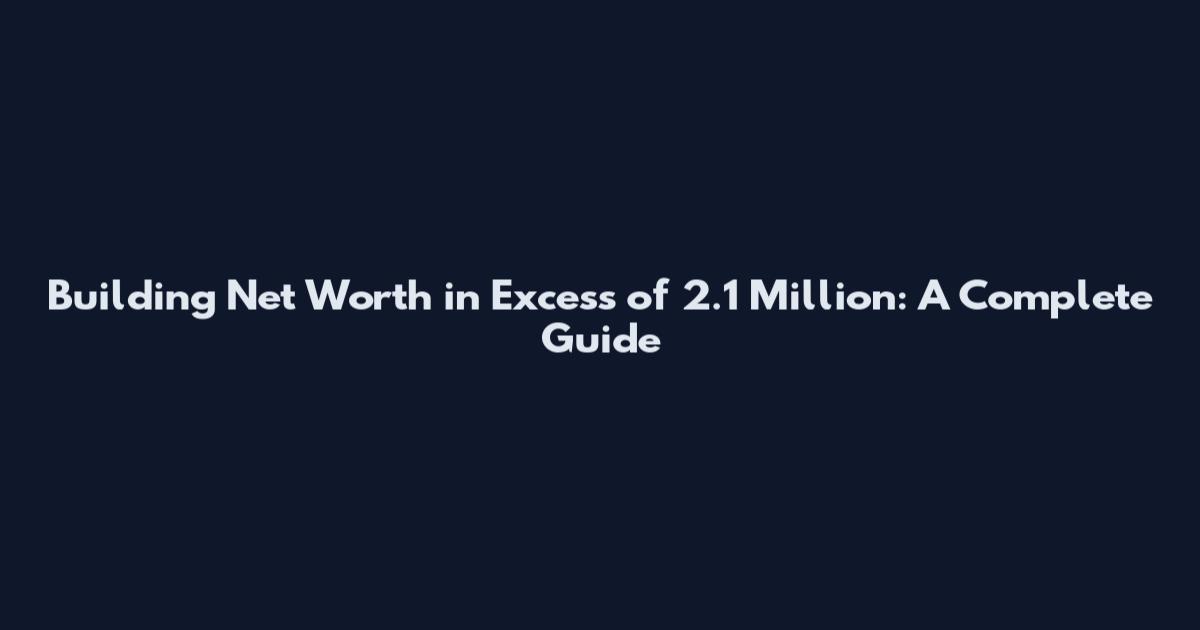 Building Net Worth in Excess of 2.1 Million: A Complete Guide