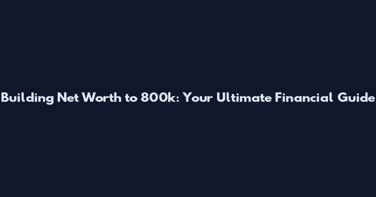 Building Net Worth to 800k: Your Ultimate Financial Guide