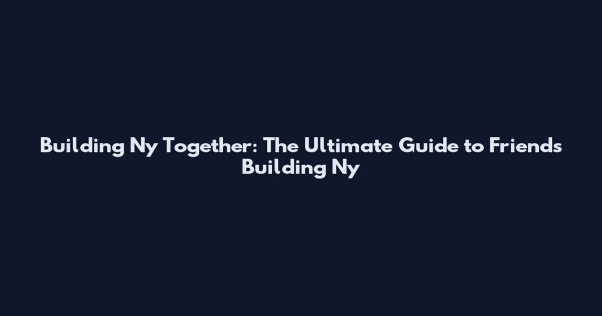 Building Ny Together: The Ultimate Guide to Friends Building Ny