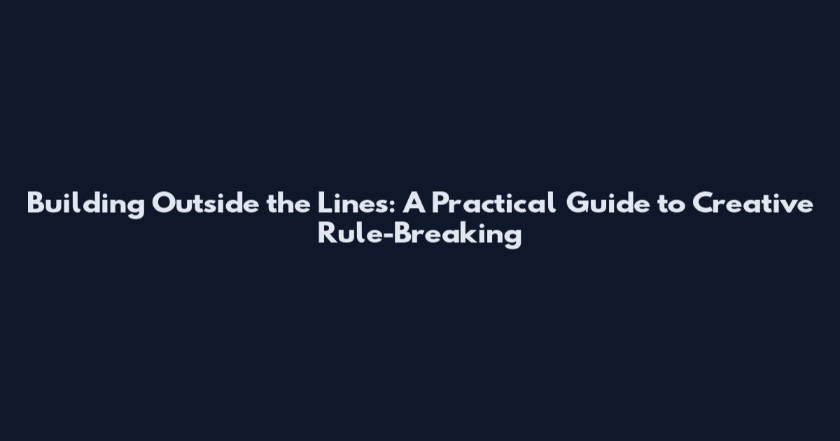 Building Outside the Lines: A Practical Guide to Creative Rule-Breaking