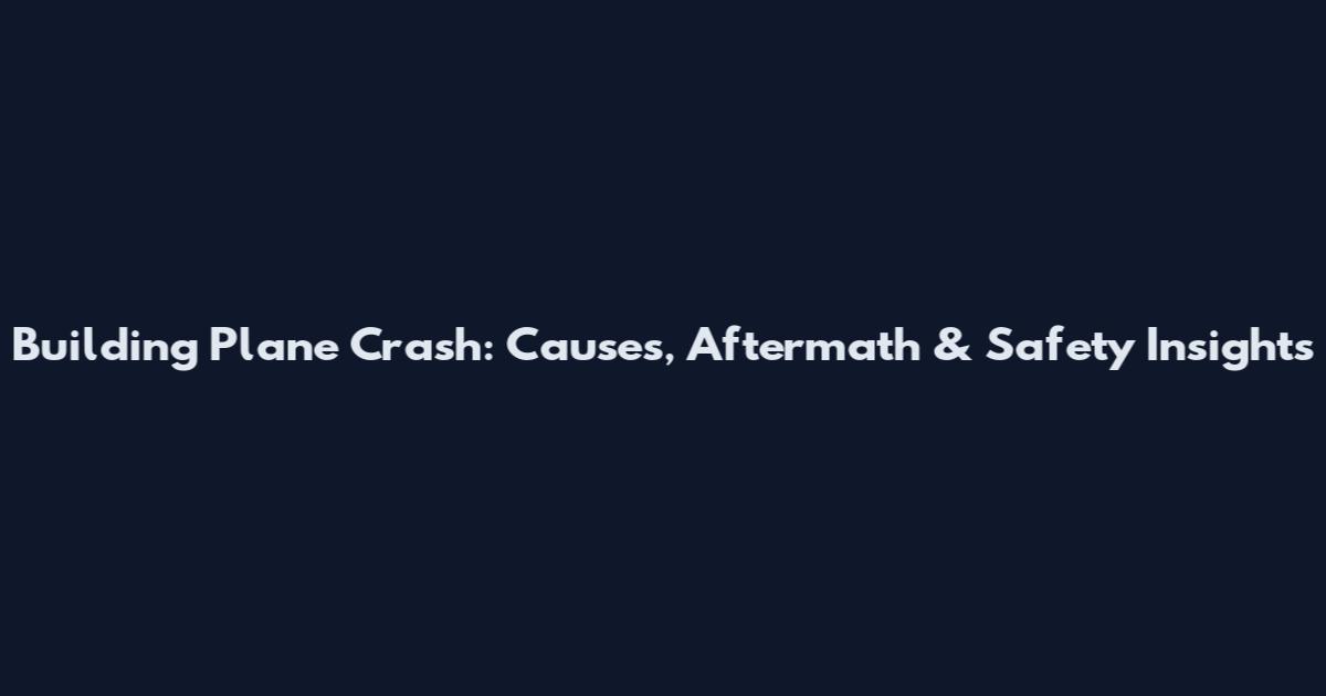 Building Plane Crash: Causes, Aftermath & Safety Insights