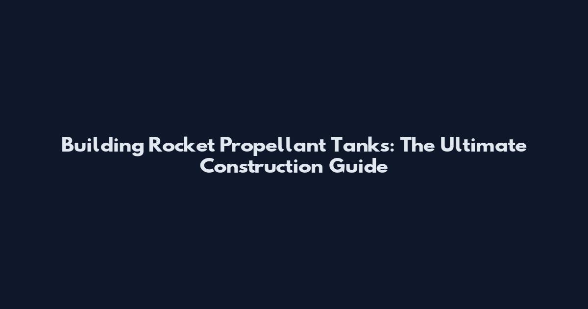 Building Rocket Propellant Tanks: The Ultimate Construction Guide