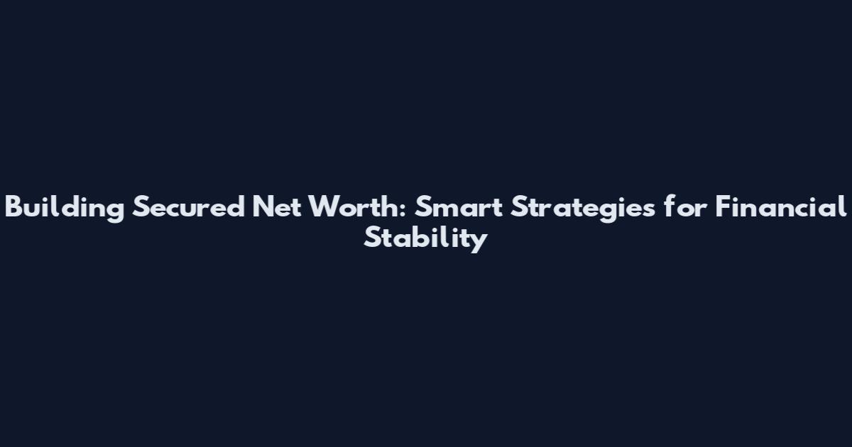 Building Secured Net Worth: Smart Strategies for Financial Stability