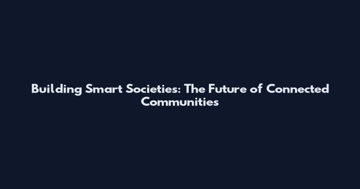 Building Smart Societies: The Future of Connected Communities