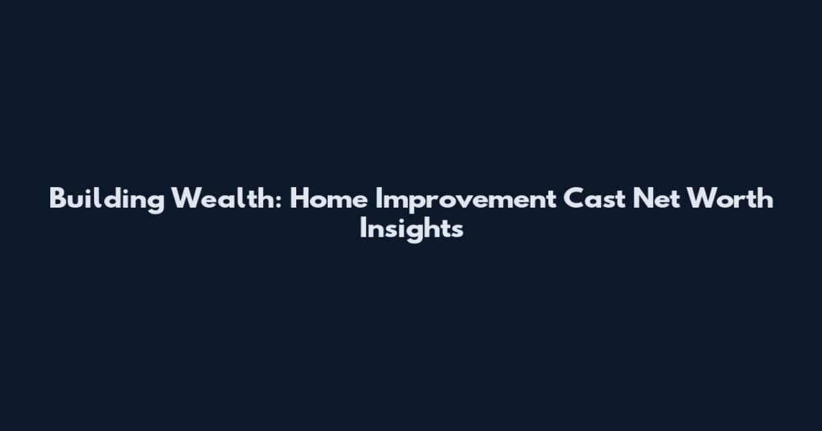 Building Wealth: Home Improvement Cast Net Worth Insights