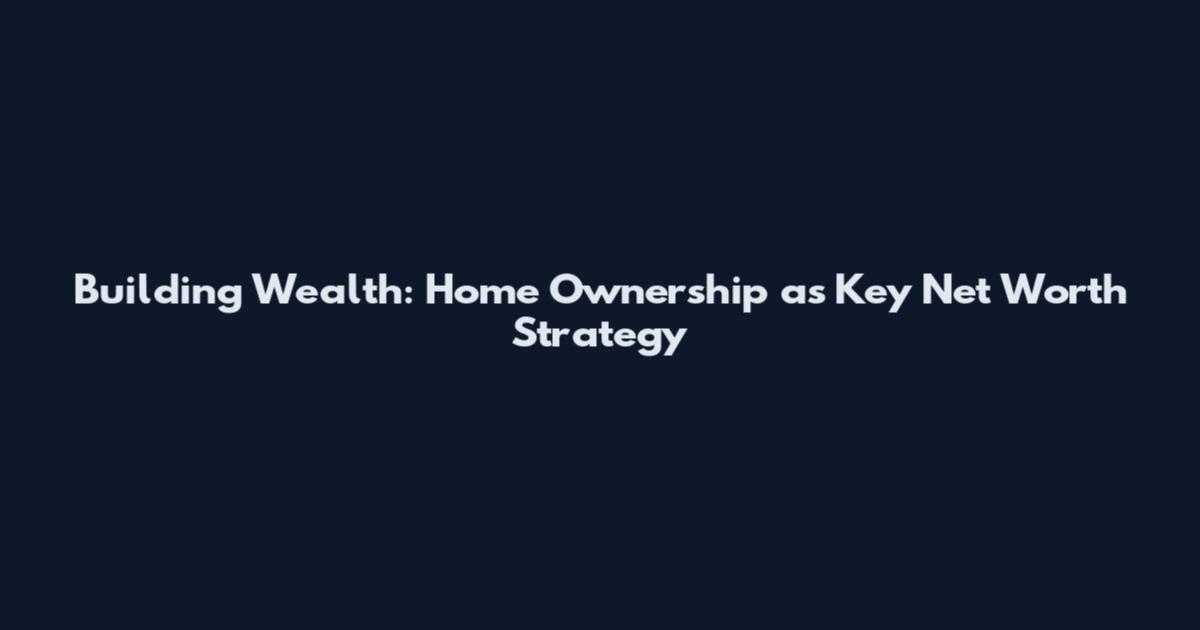 Building Wealth: Home Ownership as Key Net Worth Strategy