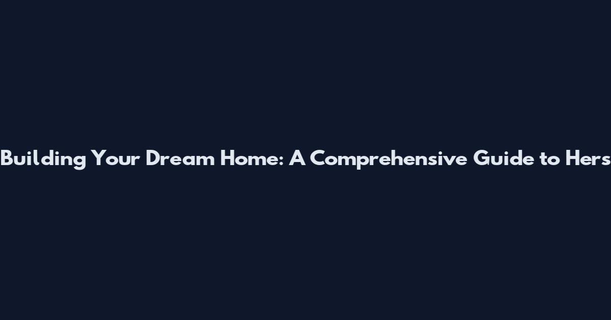 Building Your Dream Home: A Comprehensive Guide to Hers