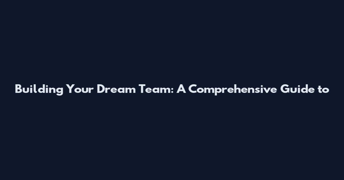 Building Your Dream Team: A Comprehensive Guide to