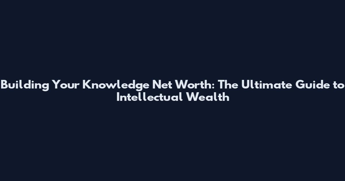 Building Your Knowledge Net Worth: The Ultimate Guide to Intellectual Wealth