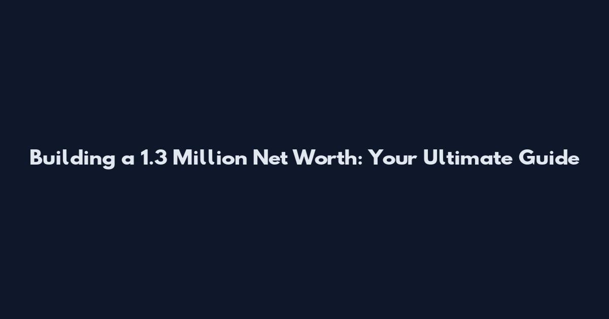 Building a 1.3 Million Net Worth: Your Ultimate Guide