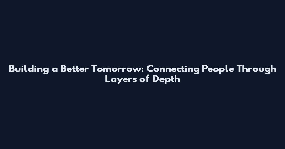Building a Better Tomorrow: Connecting People Through Layers of Depth