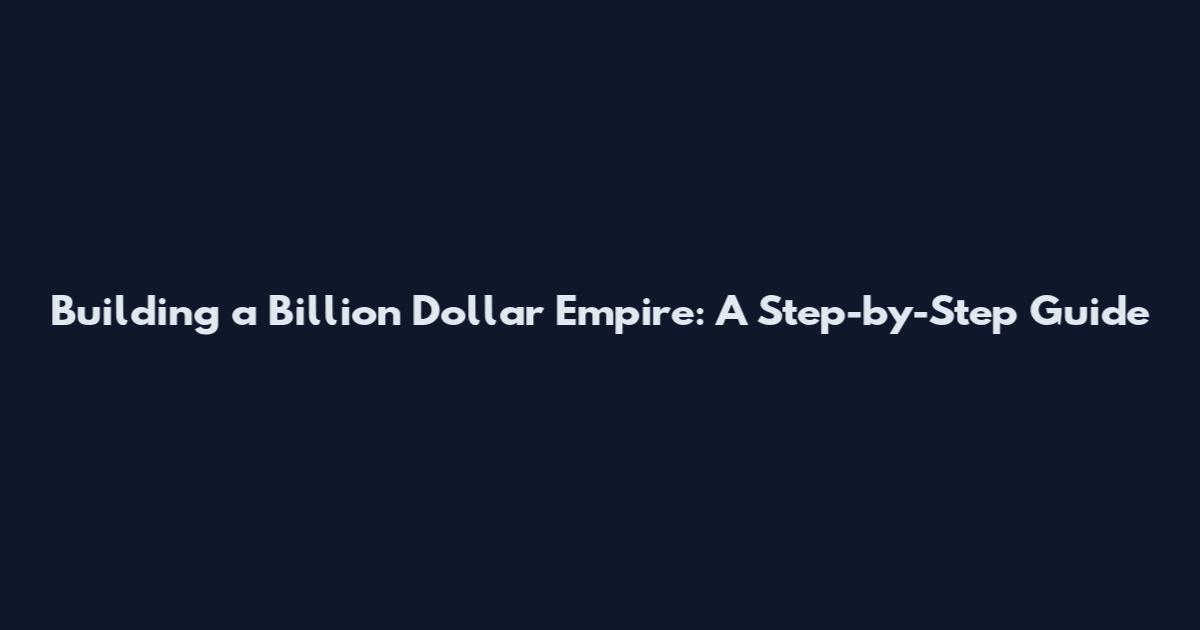 Building a Billion Dollar Empire: A Step-by-Step Guide